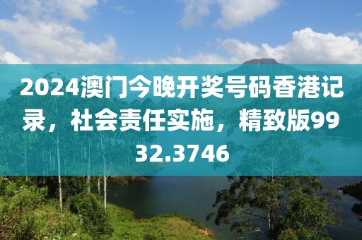 2024澳门今晚开奖号码香港记录，社会责任实施，精致版9932.3746
