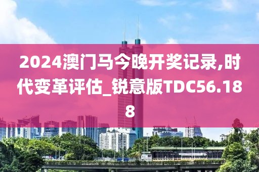 2024澳门马今晚开奖记录,时代变革评估_锐意版TDC56.188