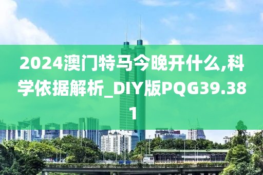 2024澳门特马今晚开什么,科学依据解析_DIY版PQG39.381