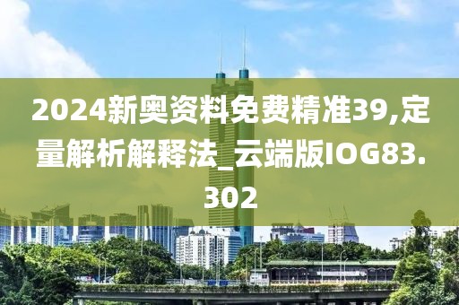 2024新奥资料免费精准39,定量解析解释法_云端版IOG83.302