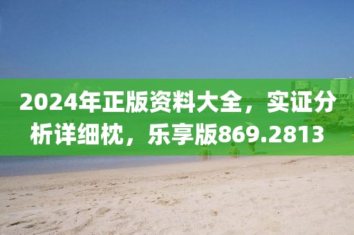 2024年正版资料大全，实证分析详细枕，乐享版869.2813