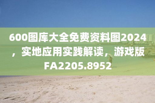 600图库大全免费资料图2024，实地应用实践解读，游戏版FA2205.8952