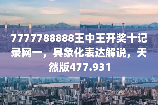 7777788888王中王开奖十记录网一，具象化表达解说，天然版477.931