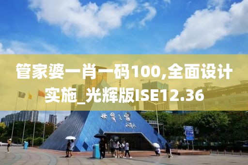 管家婆一肖一码100,全面设计实施_光辉版ISE12.36