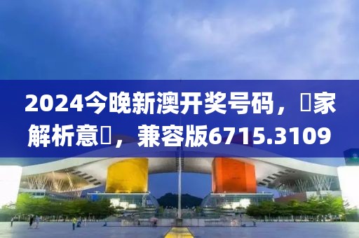 2024今晚新澳开奖号码，專家解析意見，兼容版6715.3109