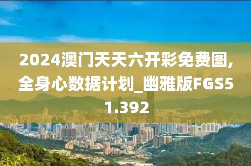 2024澳门天天六开彩免费图,全身心数据计划_幽雅版FGS51.392