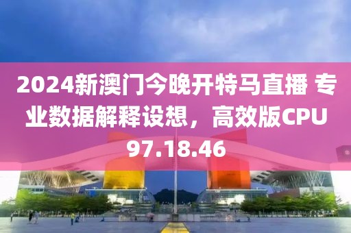2024新澳门今晚开特马直播 专业数据解释设想，高效版CPU97.18.46