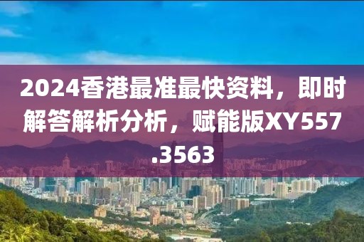 2024香港最准最快资料，即时解答解析分析，赋能版XY557.3563