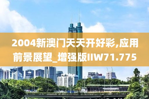 2004新澳门天天开好彩,应用前景展望_增强版IIW71.775