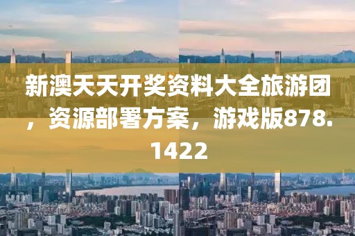 新澳天天开奖资料大全旅游团，资源部署方案，游戏版878.1422