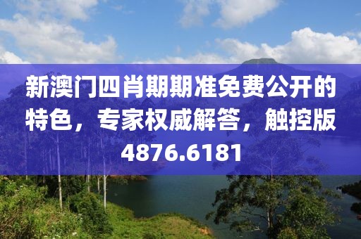 新澳门四肖期期准免费公开的特色，专家权威解答，触控版4876.6181