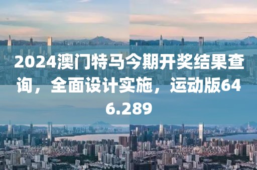 2024澳门特马今期开奖结果查询，全面设计实施，运动版646.289