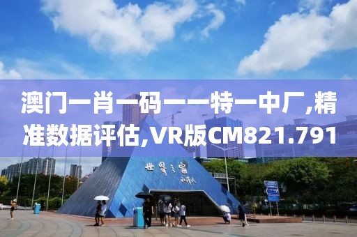 澳门一肖一码一一特一中厂,精准数据评估,VR版CM821.791