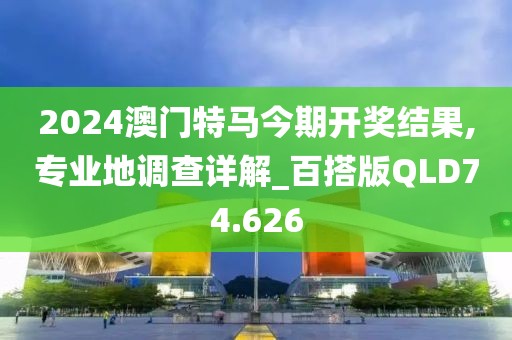 2024澳门特马今期开奖结果,专业地调查详解_百搭版QLD74.626