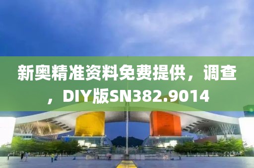 新奥精准资料免费提供，调查，DIY版SN382.9014