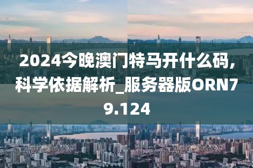 2024今晚澳门特马开什么码,科学依据解析_服务器版ORN79.124