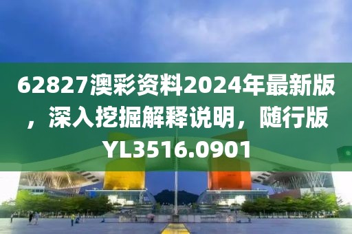 62827澳彩资料2024年最新版，深入挖掘解释说明，随行版YL3516.0901