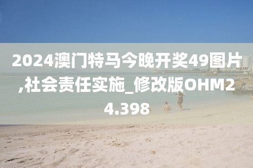 2024澳门特马今晚开奖49图片,社会责任实施_修改版OHM24.398