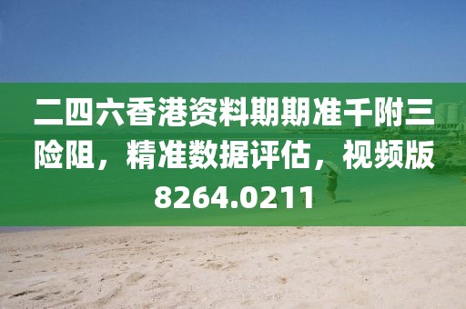 二四六香港资料期期准千附三险阻，精准数据评估，视频版8264.0211