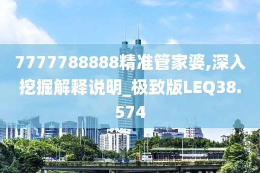 7777788888精准管家婆,深入挖掘解释说明_极致版LEQ38.574