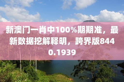 新澳门一肖中100%期期准，最新数据挖解释明，跨界版8440.1939