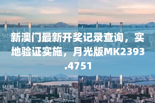 新澳门最新开奖记录查询，实地验证实施，月光版MK2393.4751