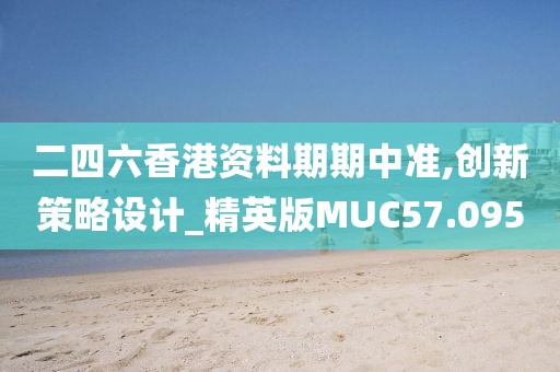 二四六香港资料期期中准,创新策略设计_精英版MUC57.095