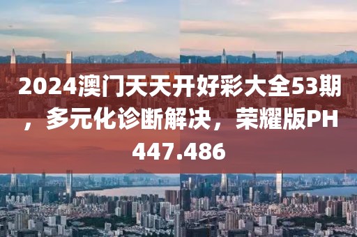 2024澳门天天开好彩大全53期，多元化诊断解决，荣耀版PH447.486
