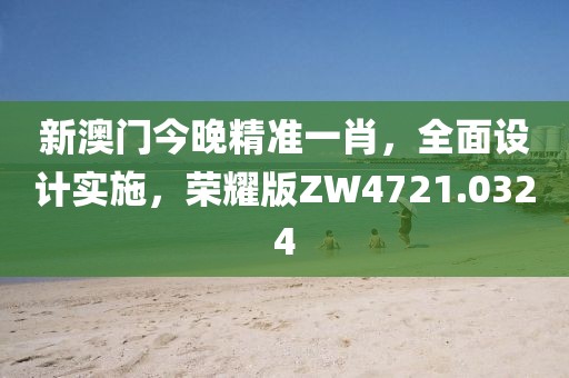 新澳门今晚精准一肖，全面设计实施，荣耀版ZW4721.0324