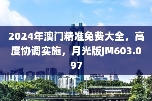 2024年澳门精准免费大全，高度协调实施，月光版JM603.097