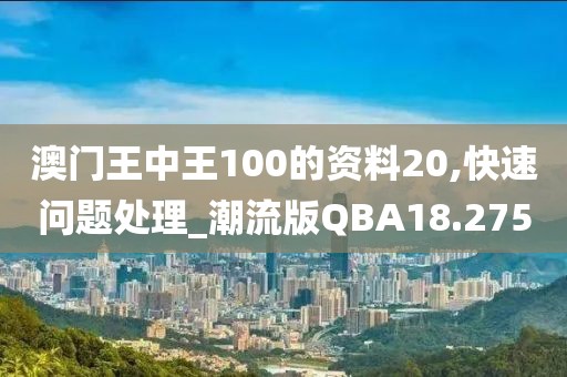 澳门王中王100的资料20,快速问题处理_潮流版QBA18.275
