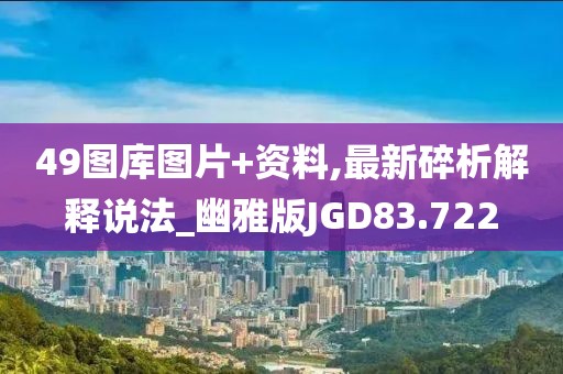 49图库图片+资料,最新碎析解释说法_幽雅版JGD83.722