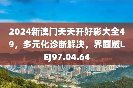 2024新澳门天天开好彩大全49，多元化诊断解决，界面版LEJ97.04.64
