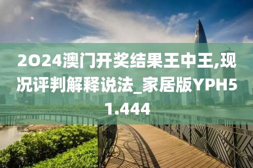 2O24澳门开奖结果王中王,现况评判解释说法_家居版YPH51.444