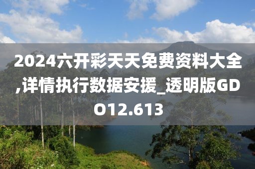 2024六开彩天天免费资料大全,详情执行数据安援_透明版GDO12.613