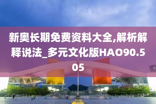 新奥长期免费资料大全,解析解释说法_多元文化版HAO90.505