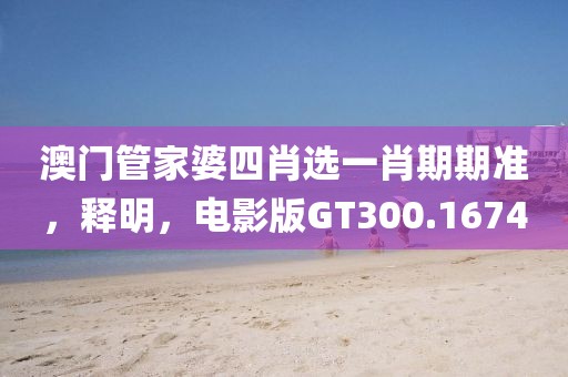 澳门管家婆四肖选一肖期期准，释明，电影版GT300.1674