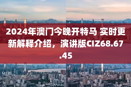 2024年澳门今晚开特马 实时更新解释介绍，演讲版CIZ68.67.45