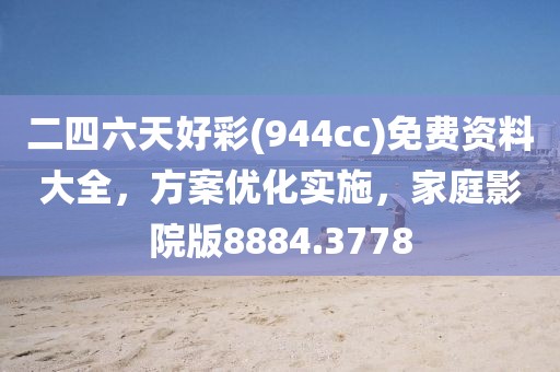 二四六天好彩(944cc)免费资料大全，方案优化实施，家庭影院版8884.3778