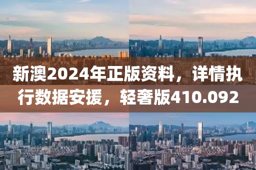新澳2024年正版资料，详情执行数据安援，轻奢版410.092
