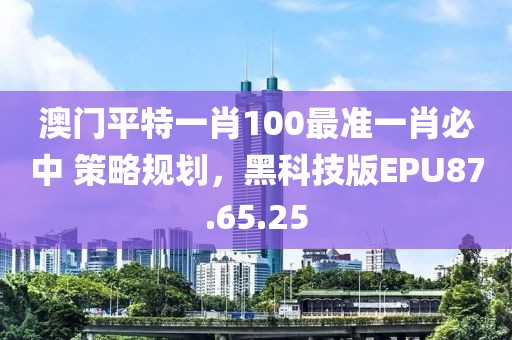 澳门平特一肖100最准一肖必中 策略规划，黑科技版EPU87.65.25