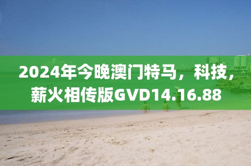 2024年今晚澳门特马，科技，薪火相传版GVD14.16.88