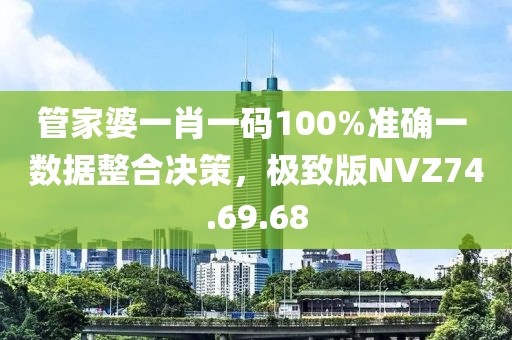 管家婆一肖一码100%准确一 数据整合决策，极致版NVZ74.69.68