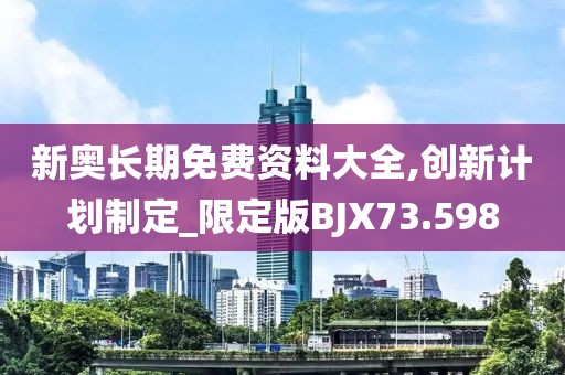 新奥长期免费资料大全,创新计划制定_限定版BJX73.598