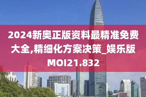 2024新奥正版资料最精准免费大全,精细化方案决策_娱乐版MOI21.832