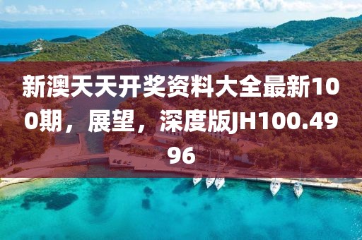 新澳天天开奖资料大全最新100期，展望，深度版JH100.4996