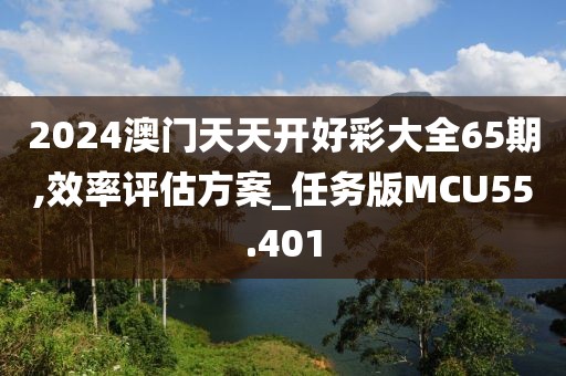 2024澳门天天开好彩大全65期,效率评估方案_任务版MCU55.401