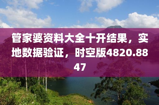 管家婆资料大全十开结果，实地数据验证，时空版4820.8847