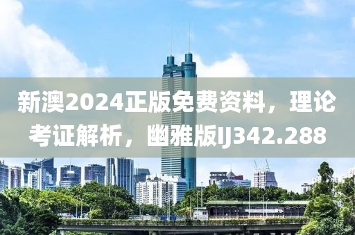 新澳2024正版免费资料，理论考证解析，幽雅版IJ342.288