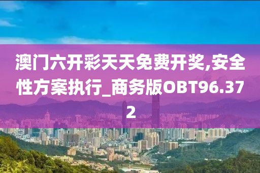 澳门六开彩天天免费开奖,安全性方案执行_商务版OBT96.372